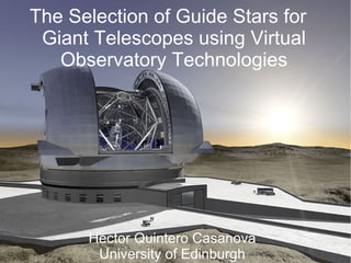 The Selection of Guide Stars for
 Giant Telescopes using Virtual
   Observatory Technologies




      Hector Quintero Casanova
       University of Edinburgh
 