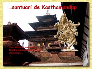 Vam visitar el santuari de Kasthamandap on hi havia la deesa kali…. … santuari de Kasthamandap 