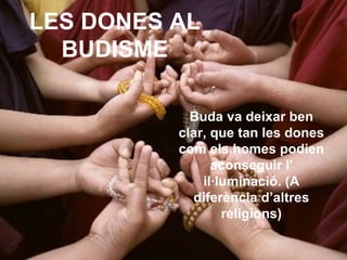 LES DONES AL BUDISME Buda va deixar ben clar, que tan les dones com els homes podien aconseguir l' il·luminació. (A diferència d’altres religions) 