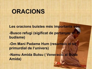 Les oracions buistes més importants són: -Busco refugi (sigificat de pertanyer en el budisme) -Om Mani Padame Hum (resumeix el so primurdial de l’univers) -Namu Amida Butsu ( Veneració al Buda Amída) ORACIONS 
