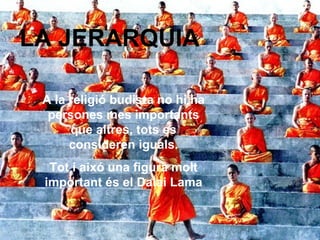 LA JERARQUIA A la religió budista no hi ha persones mes importants que altres, tots es consideren iguals. Tot i aixó una figura molt important és el Dalai Lama 