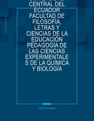 UNIVERSIDAD
CENTRAL DEL
ECUADOR
FACULTAD DE
FILOSOFÍA,
LETRAS Y
CIENCIAS DE LA
EDUCACIÓN
PEDAGOGÍA DE
LAS CIENCIAS
EXPERIMENTALE
S DE LA QUÍMICA
Y BIOLOGÍA
KEVIN INLAGO
 