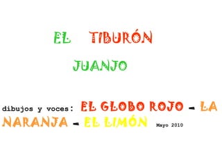 dibujos y voces: EL GLOBO ROJO – LA
NARANJA – EL LIMÓN Mayo 2010
EL TIBURÓN
JUANJO
 