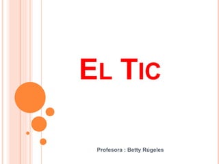 EL TIC
Profesora : Betty Rúgeles
 