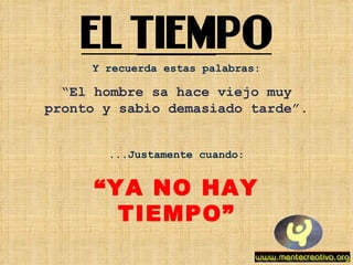 Y recuerda estas palabras: “ El hombre sa hace viejo muy pronto y sabio demasiado tarde”. ...Justamente cuando: “ YA NO HAY TIEMPO” 