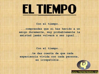 Con el tiempo... ...comprendes que si has herido a un amigo duramente, muy probablemente la amistad jamás volverá a ser igual... Con el tiempo... ...te das cuenta de que cada experiencia vivida con cada persona, es irrepetible... 