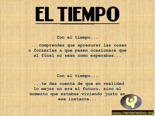 Con el tiempo... ...comprendes que apresurar las cosas o forzarlas a que pasen ocasionará que al final no sean como esperabas... Con el tiempo... ...te das cuenta de que en realidad lo mejor no era el futuro, sino el momento que estabas viviendo justo en ese instante... 