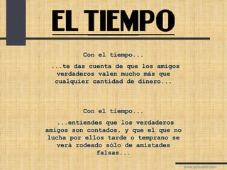 Con el tiempo... ...te das cuenta de que los amigos verdaderos valen mucho más que cualquier cantidad de dinero... Con el tiempo... ...entiendes que los verdaderos amigos son contados, y que el que no lucha por ellos tarde o temprano se verá rodeado sólo de amistades falsas... 