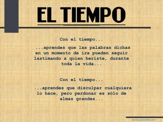Con el tiempo... ...aprendes que las palabras dichas en un momento de ira pueden seguir lastimando a quien heriste, durante toda la vida... Con el tiempo... ...aprendes que disculpar cualquiera lo hace, pero perdonar es sólo de almas grandes... 