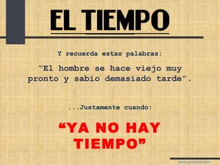 Y recuerda estas palabras: “ El hombre se hace viejo muy pronto y sabio demasiado tarde”. ...Justamente cuando: “ YA NO HAY TIEMPO” 