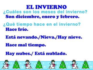 EL INVIERNO ¿Cu áles son los meses del invierno? Son diciembre, enero y febrero. ¿Qu é tiempo hace en el invierno? Hace fr ío. Hace mal tiempo . Est á nevando./Nieva./Hay nieve. Hay nubes ./ Está nublado. 