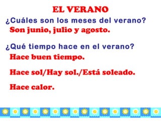 EL VERANO ¿Cu áles son los meses del verano? Son junio, julio y agosto. ¿Qu é tiempo hace en el verano? Hace buen tiempo . Hace sol/Hay sol./Est á soleado. Hace calor . 