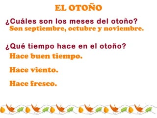 EL OTO ÑO ¿Cu áles son los meses del otoño? Son septiembre, octubre y noviembre. ¿Qu é tiempo hace en el otoño? Hace fresco . Hace buen tiempo . Hace viento . 