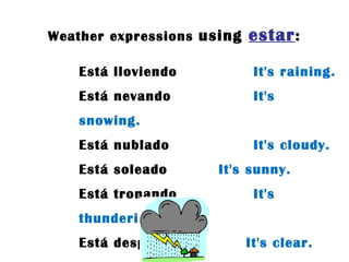 Weather expressions  using  estar : Está lloviendo  It's raining. Está nevando  It's snowing. Está nublado  It's cloudy. Está soleado It's sunny. Está tronando  It's thundering. Está despejado  It's clear. 