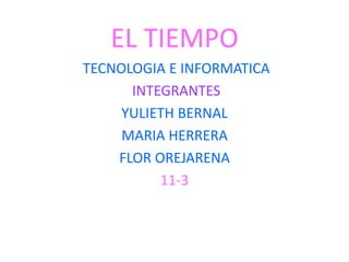 EL TIEMPO
TECNOLOGIA E INFORMATICA
      INTEGRANTES
     YULIETH BERNAL
     MARIA HERRERA
    FLOR OREJARENA
          11-3
 
