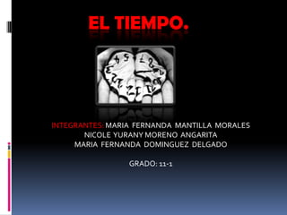 EL TIEMPO.




INTEGRANTES: MARIA FERNANDA MANTILLA MORALES
       NICOLE YURANY MORENO ANGARITA
     MARIA FERNANDA DOMINGUEZ DELGADO

                 GRADO: 11-1
 