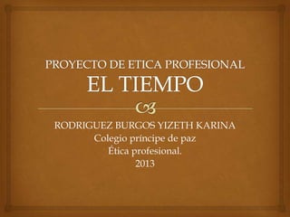 RODRIGUEZ BURGOS YIZETH KARINA
Colegio príncipe de paz
Ética profesional.
2013

 