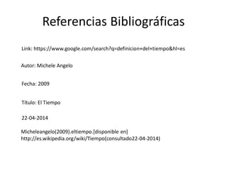 Referencias Bibliográficas
Link: https://www.google.com/search?q=definicion+del+tiempo&hl=es
Autor: Michele Angelo
Fecha: 2009
Título: El Tiempo
22-04-2014
Micheleangelo(2009).eltiempo.[disponible en]
http://es.wikipedia.org/wiki/Tiempo(consultado22-04-2014)
 