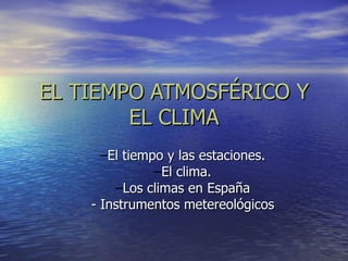 EL TIEMPO ATMOSFÉRICO Y
        EL CLIMA
      –El tiempo y las estaciones.
               –El clima.
        –Los climas en España
    - Instrumentos metereológicos
 