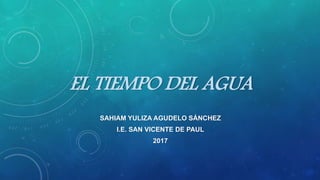 EL TIEMPO DEL AGUA
SAHIAM YULIZA AGUDELO SÁNCHEZ
I.E. SAN VICENTE DE PAUL
2017
 