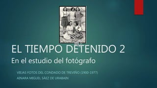 EL TIEMPO DETENIDO 2
En el estudio del fotógrafo
VIEJAS FOTOS DEL CONDADO DE TREVIÑO (1900-1977)
AINARA MIGUEL SÁEZ DE URABAIN
 