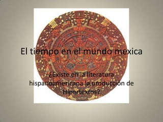 El tiempo en el mundo mexica

       ¿Existe en la literatura
 hispanoamericana la producción de
            Hipertextos?
 