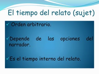 El tiempo del relato (sujet)
 Orden arbitrario.
Depende de las opciones del
narrador.
Es el tiempo interno del relato.
 