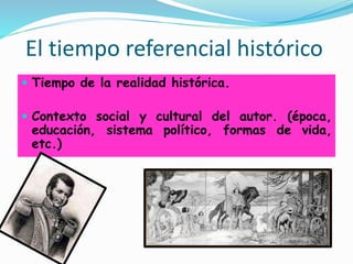 El tiempo referencial histórico
 Tiempo de la realidad histórica.
 Contexto social y cultural del autor. (época,
educación, sistema político, formas de vida,
etc.)
 