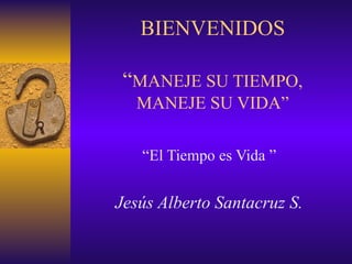 BIENVENIDOS “ MANEJE SU TIEMPO, MANEJE SU VIDA” “ El Tiempo es Vida ”  Jesús Alberto Santacruz S.   
