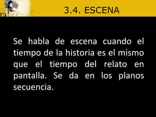 3.4. ESCENA Se habla de escena cuando el tiempo de la historia es el mismo que el tiempo del relato en pantalla. Se da en los planos secuencia.