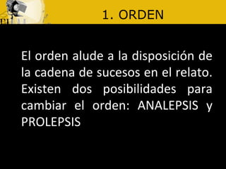 1. ORDEN El orden alude a la disposición de la cadena de sucesos en el relato. Existen dos posibilidades para cambiar el orden: ANALEPSIS y PROLEPSIS