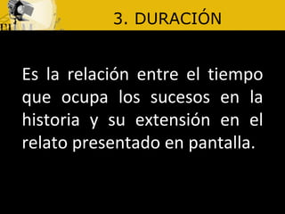 3. DURACIÓN Es la relación entre el tiempo que ocupa los sucesos en la historia y su extensión en el relato presentado en pantalla.
