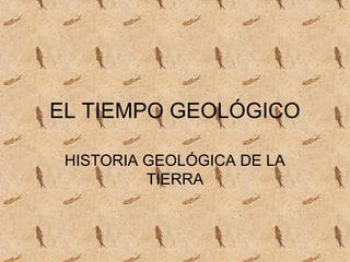 EL TIEMPO GEOLÓGICO
HISTORIA GEOLÓGICA DE LA
TIERRA
 