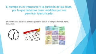 El tiempo es el transcurso y la duración de las cosas,
por lo que debemos tener medidas que nos
permitan identificarlo.
En...