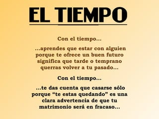 Con el tiempo... ...aprendes que estar con alguien porque te ofrece un buen futuro significa que tarde o temprano querras volver a tu pasado... Con el tiempo... ...te das cuenta que casarse sólo porque “te estas quedando” es una clara advertencia de que tu matrimonio será en fracaso... 