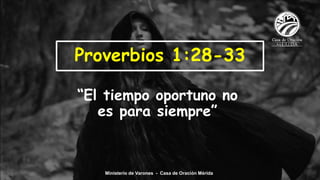 “El tiempo oportuno no
es para siempre”
Proverbios 1:28-33
Ministerio de Varones - Casa de Oración Mérida
 