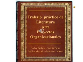 Trabajo práctico de
Literatura
Arte
Proyectos
Organizacionales
Evelyn Epifano – Valeria Farías
Melisa Mercado – Macarena Monte
 