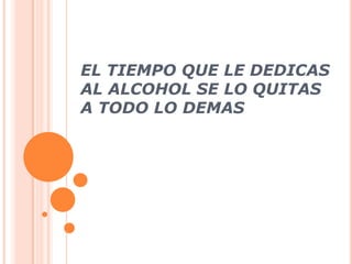 EL TIEMPO QUE LE DEDICAS
AL ALCOHOL SE LO QUITAS
A TODO LO DEMAS
 