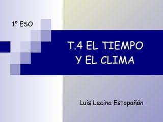 T.4 EL TIEMPO  Y EL CLIMA   Luis Lecina Estopañán 1º ESO 