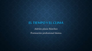 EL TIEMPO Y EL CLIMA 
Adrián plaza Sánchez 
Formación profesional básica 
 