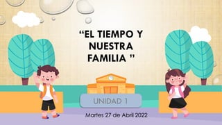 UNIDAD 1
“EL TIEMPO Y
NUESTRA
FAMILIA ”
Martes 27 de Abril 2022
 