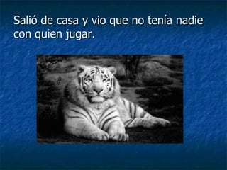 Salió de casa y vio que no tenía nadie con quien jugar. 