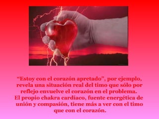 “ Estoy con el corazón apretado”, por ejemplo, revela una situación real del timo que sólo por reflejo envuelve el corazón en el problema.  El propio chakra cardíaco, fuente energética de  unión y compasión, tiene más a ver con el timo que con el corazón. 