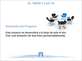 EL TIMÓN Y LAS TIC

Desarrollo del Proyecto:
Este proyecto se desarrollará a lo largo de todo el año.

Con una duración de dos hora aproximadamente.

 