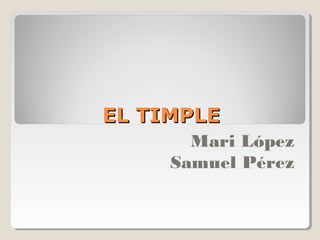 EL TIMPLEEL TIMPLE
Mari López
Samuel Pérez
 