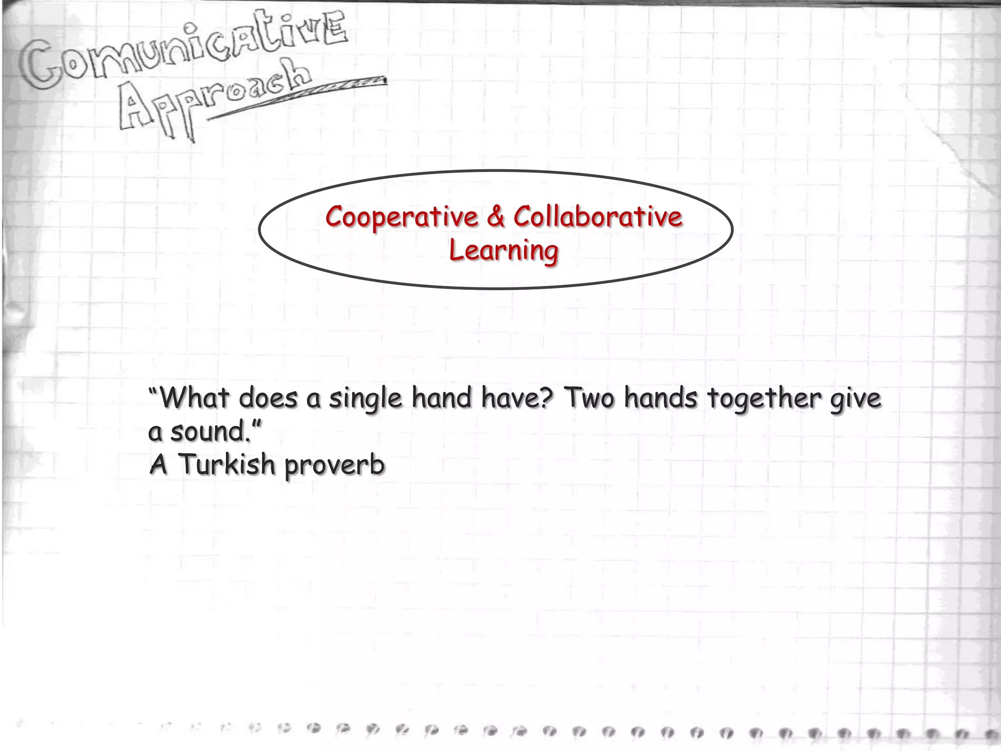 Cooperative & Collaborative
                      Learning




“What does a single hand have? Two hands together give
a sound.”
A Turkish proverb
 