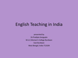 English Teaching in India
presented by
Dr.Pradipta Sengupta
M.U.C.Women’s College Burdwan
East Burdwan
West Bengal; India-713104
 