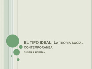 EL TIPO IDEAL: La teoría social contemporánea SUSAN J. HEKMAN 