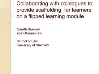 Collaborating with colleagues to
provide scaffolding for learners
on a flipped learning module
Gareth Bramley
Zoe Ollerenshaw
School of Law
University of Sheffield
 