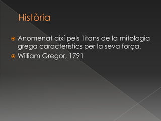 HistòriaAnomenat així pels Titans de la mitologia grega característics per la seva força.William Gregor, 1791